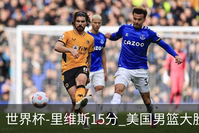 世界杯-里维斯15分 美国男篮大胜希腊提前晋级