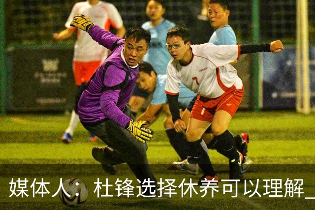 媒体人：杜锋选择休养可以理解 他不需要再在教练岗位上证明什么