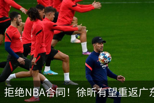 拒绝NBA合同！徐昕有望重返广东队，杜锋惨遭重大打击！