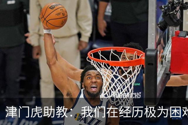 津门虎助教：我们在经历极为困难的时期，于根伟把大家凝聚到一起