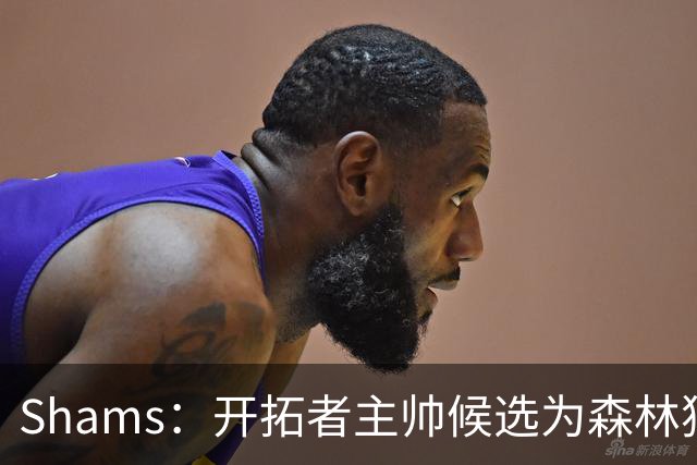 Shams：开拓者主帅候选为森林狼助教诺里&绿军年轻助教拉什布鲁克