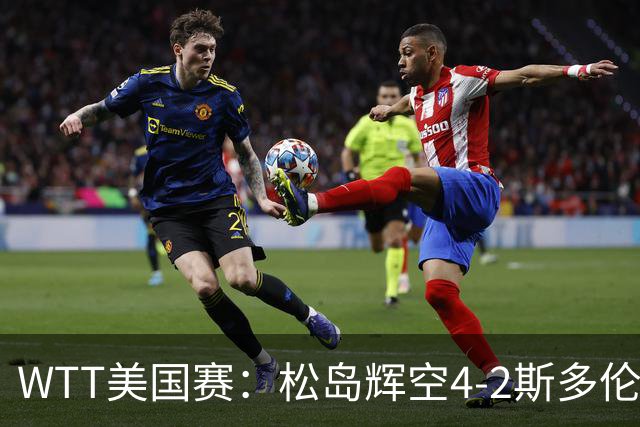 WTT美国赛：松岛辉空4-2斯多伦科首夺大满贯赛冠军